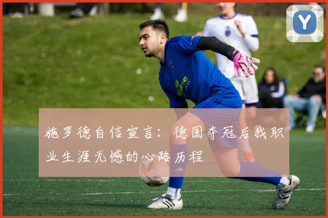 施罗德自信宣言：德国夺冠后我职业生涯无憾的心路历程