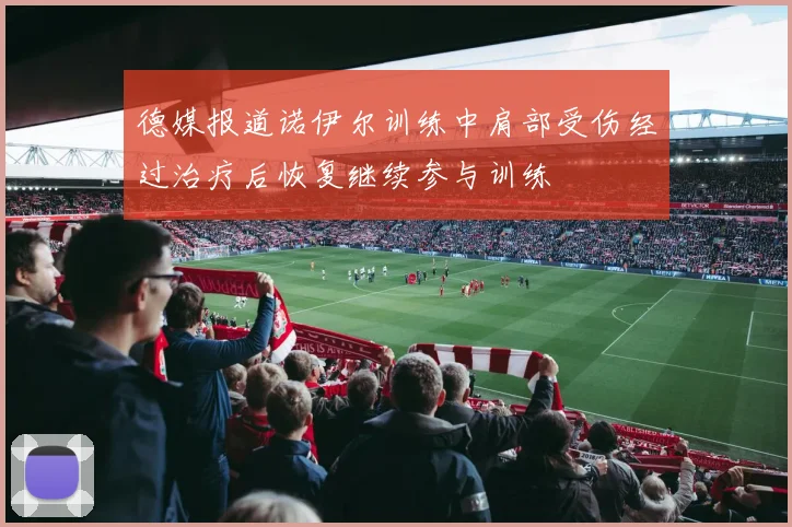 德媒报道诺伊尔训练中肩部受伤经过治疗后恢复继续参与训练