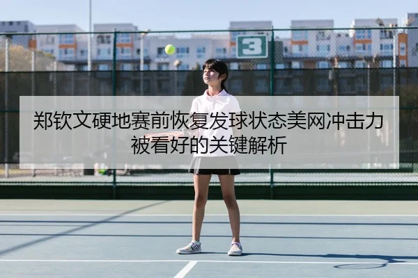 郑钦文硬地赛前恢复发球状态美网冲击力被看好的关键解析