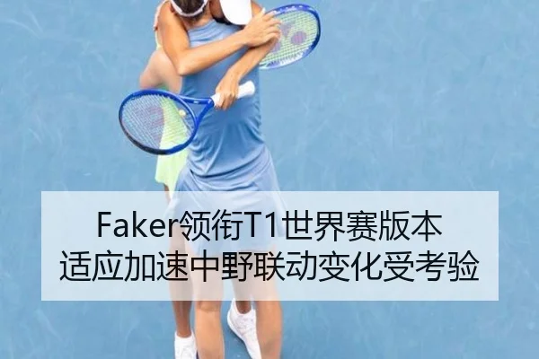 Faker领衔T1世界赛版本适应加速中野联动变化受考验